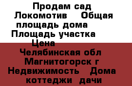 Продам сад “Локомотив“ › Общая площадь дома ­ 54 › Площадь участка ­ 6 › Цена ­ 150 000 - Челябинская обл., Магнитогорск г. Недвижимость » Дома, коттеджи, дачи продажа   . Челябинская обл.,Магнитогорск г.